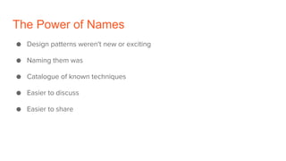 The Power of Names
● Design patterns weren't new or exciting
● Naming them was
● Catalogue of known techniques
● Easier to discuss
● Easier to share
 