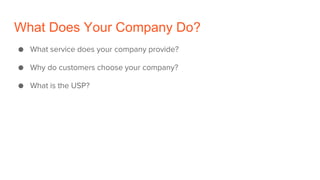 What Does Your Company Do?
● What service does your company provide?
● Why do customers choose your company?
● What is the USP?
 