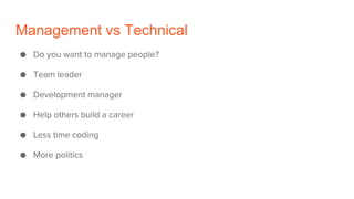 Management vs Technical
● Do you want to manage people?
● Team leader
● Development manager
● Help others build a career
● Less time coding
● More politics
 