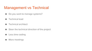 Management vs Technical
● Do you want to manage systems?
● Technical lead
● Technical architect
● Steer the technical direction of the project
● Less time coding
● More meetings
 