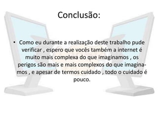 Conclusão:
• Como eu durante a realização deste trabalho pude
verificar , espero que vocês também a internet é
muito mais complexa do que imaginamos , os
perigos são mais e mais complexos do que imagina-
mos , e apesar de termos cuidado , todo o cuidado é
pouco.
 