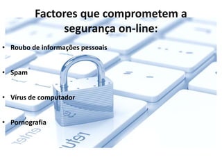Factores que comprometem a
segurança on-line:
• Roubo de informações pessoais
• Spam
• Vírus de computador
• Pornografia
 