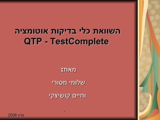 השוואת כלי בדיקות אוטומציה  QTP  -  TestComplete מרץ  2008 מאת :  שלומי מסורי  וחיים קושיצקי 