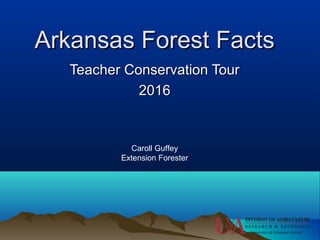 Arkansas Forest FactsArkansas Forest Facts
Teacher Conservation TourTeacher Conservation Tour
20162016
Caroll Guffey
Extension Forester
 