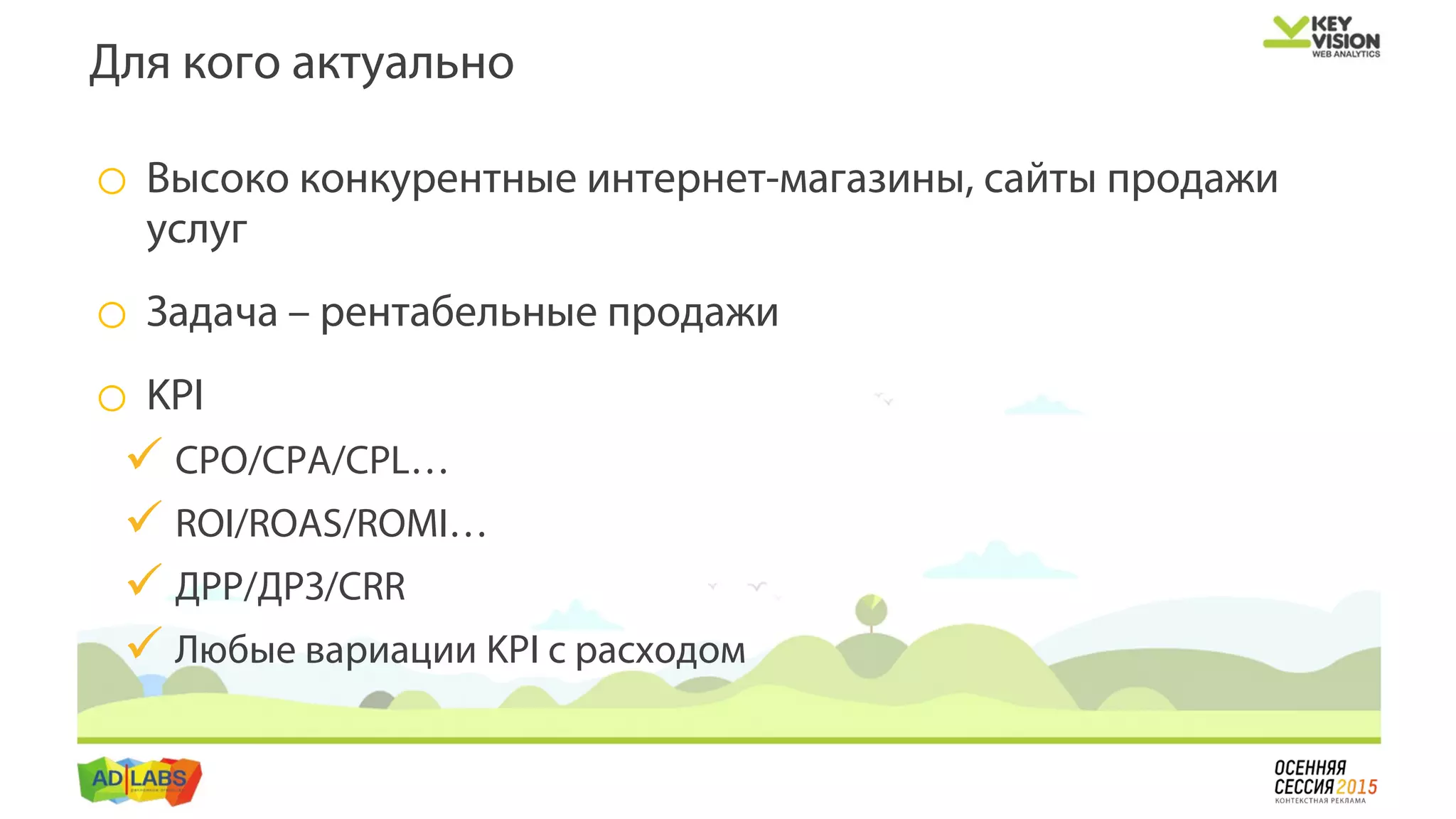 o Высоко конкурентные интернет-магазины, сайты продажи
услуг
o Задача – рентабельные продажи
o KPI
 CPO/CPA/CPL…
 ROI/ROAS/ROMI…
 ДРР/ДРЗ/CRR
 Любые вариации KPI с расходом
Для кого актуально
 