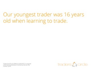 Our youngest trader was 16 years
old when learning to trade.

TradersCircle Pty Ltd, ABN 65 120 660 497 is a corporate
authorised representative of OzFinancial Pty Ltd, AFSL
number 241041

traders

circle

 