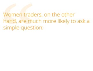 “

Women traders, on the other
hand, are much more likely to ask a
simple question:

 