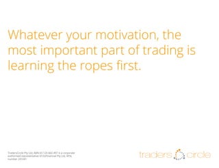 Whatever your motivation, the
most important part of trading is
learning the ropes first.

TradersCircle Pty Ltd, ABN 65 120 660 497 is a corporate
authorised representative of OzFinancial Pty Ltd, AFSL
number 241041

traders

circle

 