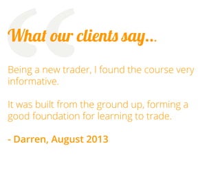“

What our clients say...
Being a new trader, I found the course very
informative.
It was built from the ground up, forming a
good foundation for learning to trade.
- Darren, August 2013

 