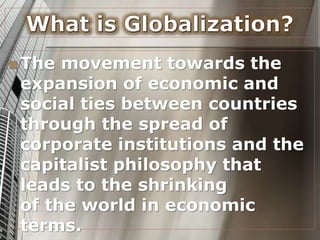  The movement towards the
expansion of economic and
social ties between countries
through the spread of
corporate institutions and the
capitalist philosophy that
leads to the shrinking
of the world in economic
terms.
 
