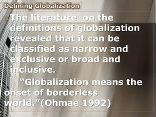  The literature on the
definitions of globalization
revealed that it can be
classified as narrow and
exclusive or broad and
inclusive.
“Globalization means the
onset of borderless
world.”(Ohmae 1992)
 