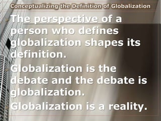 The perspective of a
person who defines
globalization shapes its
definition.
Globalization is the
debate and the debate is
globalization.
Globalization is a reality.
 