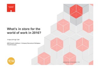 DOCUMENT NAME | COMMERCIAL & CONFIDENCECOMMERCIAL IN CONFIDENCE | TCW
What’s in store for the
world of work in 2016?
14 April 2016 @ TCW
ABW Experts Veldhoen + Company Deconstruct Workplace
Trend Forecasts
 