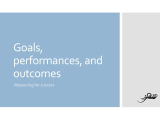 Goals,
performances, and
outcomes
Measuring for success
 