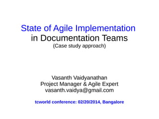 State of Agile Implementation
in Documentation Teams
(Case study approach)

Vasanth Vaidyanathan
Project Manager & Agile Expert
vasanth.vaidya@gmail.com
tcworld conference: 02/20/2014, Bangalore

 
