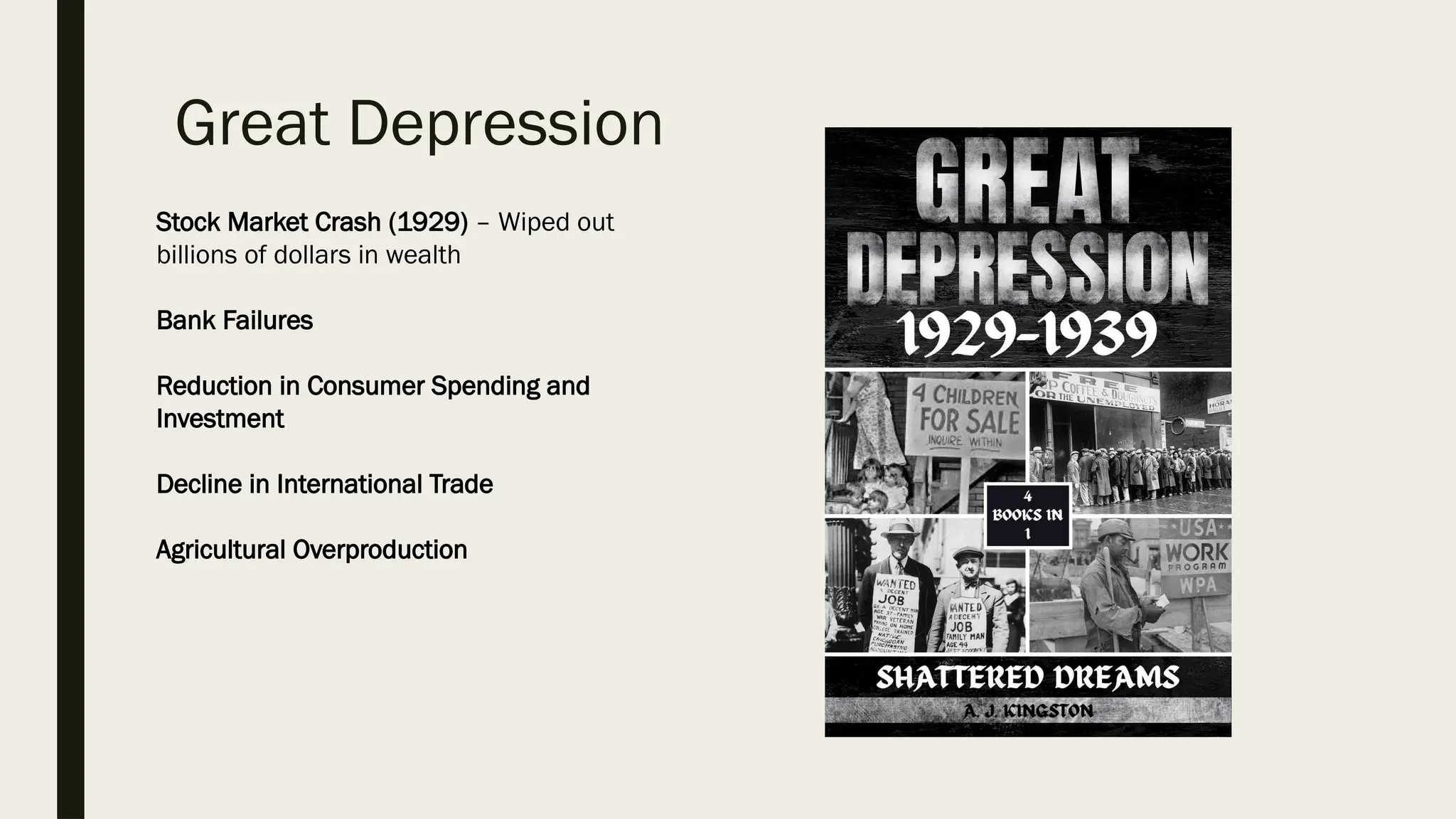 Great Depression
Stock Market Crash (1929) – Wiped out
billions of dollars in wealth
Bank Failures
Reduction in Consumer Spending and
Investment
Decline in International Trade
Agricultural Overproduction
 