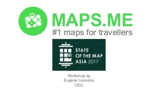 MAPS.ME
#1 maps for travellers
Workshop by
Eugene Lisovskiy
CEO
 