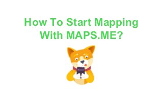 How To Start Mapping
With MAPS.ME?
 