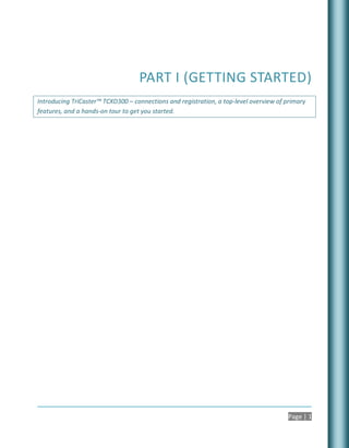 PART I (GETTING STARTED)
Introducing TriCaster™ TCXD300 – connections and registration, a top-level overview of primary
features, and a hands-on tour to get you started.




                                                                                       Page | 1
 