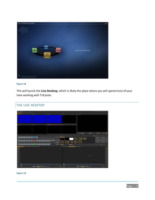 Figure 18

This will launch the Live Desktop, which is likely the place where you will spend most of your
time working with TriCaster.


THE LIVE DESKTOP




Figure 19




                                                                                         Page | 27
 