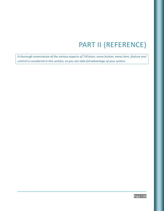 PART II (REFERENCE)
A thorough examination of the various aspects of TriCaster; every button, menu item, feature and
control is considered in this section, so you can take full advantage of your system.




                                                                                      Page | 81
 