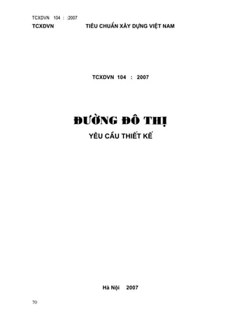 TCXDVN 104 : :2007
70
TCXDVN tiªu chuÈn x©y dùng viÖt nam
TCXDVN 104 : 2007
®−êng ®« thÞ
yªu cÇu thiÕt kÕ
Hµ Néi 2007
 