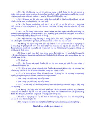 4.2.4.1. Khi tiến hành ốp các vật liệu có trọng lượng và kích thước lớn như các tấm đá tự
nhiên, nhân tạo, các mảng gỗ, gốm, sứ, tấm nhựa, kim loại… phải sử dụng phương pháp ốp treo, đỡ
có sử dụng các móc, đinh vít, bu lông… hoặc hệ thống giá đỡ bằng kim loại.
4.2.4.2. Hệ thống giá đỡ, móc, treo… phải được thiết kế và thi công chắc chắn để gắn vật
liệu ốp vào bộ phận kết cấu chịu lực của công trình.
4.2.4.3. Khi ốp mặt ngoài công trình, tất cả các chi tiết của giá đỡ, móc treo… phải được
thiết kế hoặc có các biện pháp sử lý thích hợp để chịu được tác động xâm thực của thời tiết, môi
trường.
4.2.4.4. Khi ốp những tấm vật liệu có kích thước và trọng lượng lớn cần phải dùng các
phương tiện nâng bằng cơ giới hoặc bán cơ giới. Hệ thống giàn giáo để thi công phải chắc chắn và
không ảnh hưởng đến hoạt động của thiết bị khi ốp.
4.2.4.5. Quy trình thi công lắp dựng hệ thống giá đỡ, móc treo… và gắn cố định vật liệu ốp
lên kết cấu phải tuân thủ theo quy định, chỉ dẫn của thiết kế hoặc của nhà sản xuất.
4.2.5. Khi ốp bên ngoài công trình, phía mặt ốp trên và các khe co dãn cần có biện pháp sử
lý thích hợp để phòng tránh nước mưa thâm nhập vào phía sau của mặt ốp. Để tránh hiện tượng
đọng nước mưa làm ố mặt ốp, các bề mặt ốp của mái, của các chi tiết trang trí gờ, cạnh…khi ốp nên
có độ dốc để thoát nước.
4.2.6. Hàng ốp cuối cùng dưới chân tường không được tiếp xúc với nền, hoặc lớp gạch lát
…để tránh hiện tượng thẩm thấu nước từ dưới lên hoặc bị tác động do hiện tượng phồng rộp của
nền đất hoặc lớp lát.
4.2.7. Mạch ốp.
4.2.7.1. Khi ốp cao, các mạch ốp cần chít no vữa ngay trong quá trình ốp trong phạm vi
chiều cao không quá 5m.
4.2.7.2. Khi ốp bằng vữa xi măng cát hoặc ốp bằng keo qua các khe co dãn, các mạch ốp nên
bố trí trùng với khe co dãn để phòng tránh hiện tượng nứt, vỡ vật liệu ốp.
4.2.7.3. Các mạch ốp phải thẳng, đều và sắc nét. Độ phẳng của các mạch ốp trong trường
hợp ốp phẳng không được sai lệch vượt quá các quy định sau:
- 1mm khi ốp với chiều rộng mạch ốp <6mm.
- 2mm khi ốp với chiều rộng mạch ốp ≥6mm.
4.2.7.4. Vật liệu dùng để chít mạch phải được lựa chọn phù hợp với chiều rộng và công năng
của mạch ốp.
4.2.8. Khi ốp xong từng phần hay toàn bộ bề măt kết cấu phải làm sạch vữa, bột chít mạch
và các vết bẩn ố trên bề mặt ốp. Việc làm sạch bề mặt ốp chỉ nên tiến hành sau khi vữa gắn mạch ốp
đã bắt đầu đóng rắn, tránh làm long mạch ốp trong quá trình vệ sinh.
4.2.9. Cần có biện pháp bảo vệ, che chắn để tránh va đập, trầy xước hoặc làm hỏng mặt ốp
sau khi đã hoàn thành công tác ốp.
4.2.10. Dung sai cho phép của mặt phẳng ốp không vượt quá các quy định trong bảng 1.
Bảng 1. Dung sai cho phép của mặt ép
 