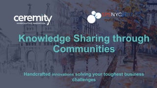 Handcrafted innovations solving your toughest business
challenges
Knowledge Sharing through
Communities
 