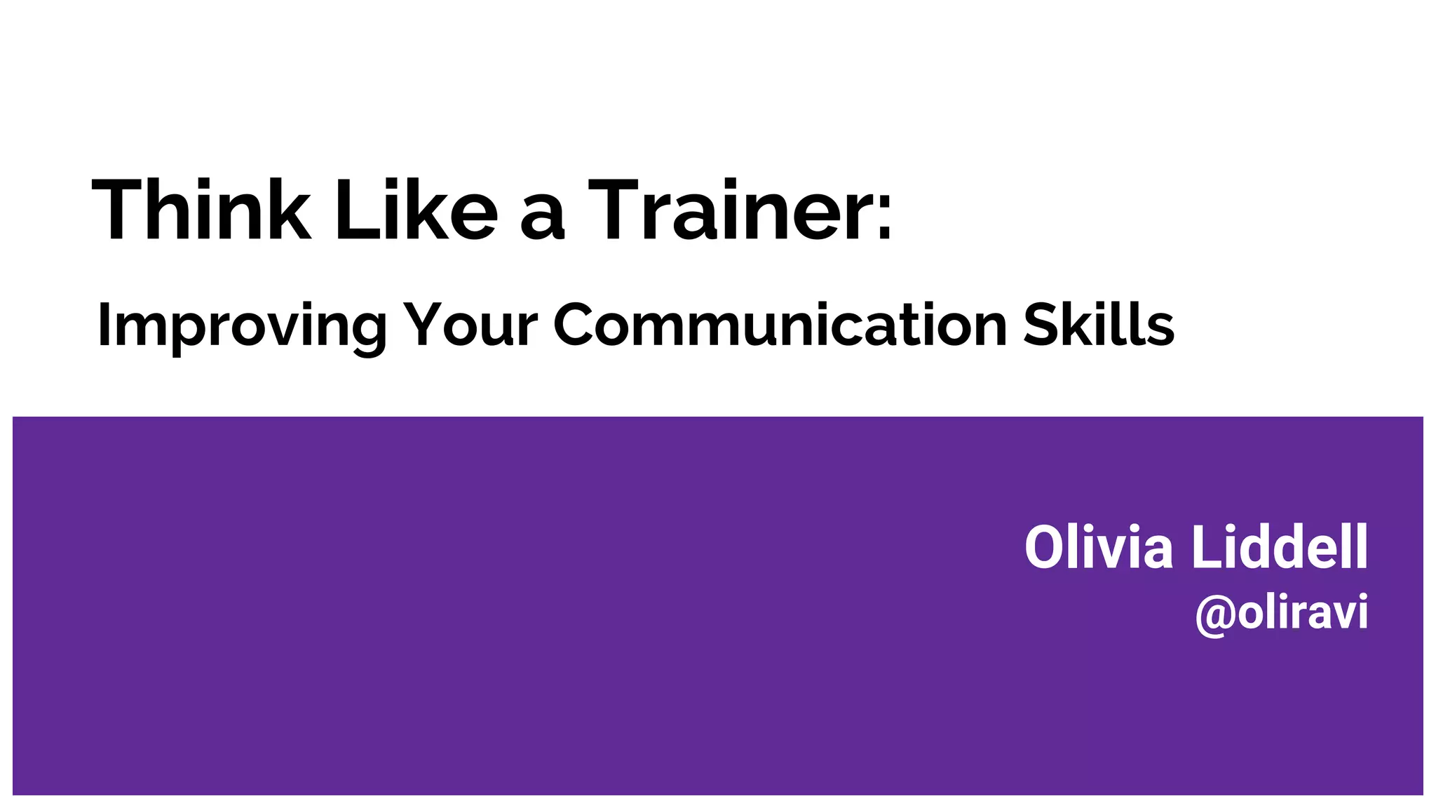 Think Like a Trainer:
Improving Your Communication Skills
Olivia Liddell
@oliravi
 