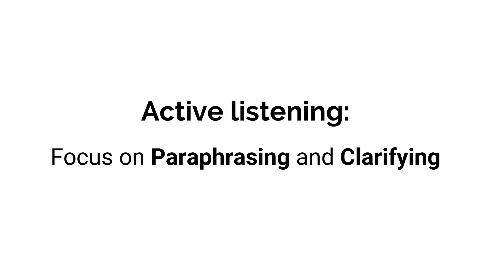 Active listening:
Focus on Paraphrasing and Clarifying
 