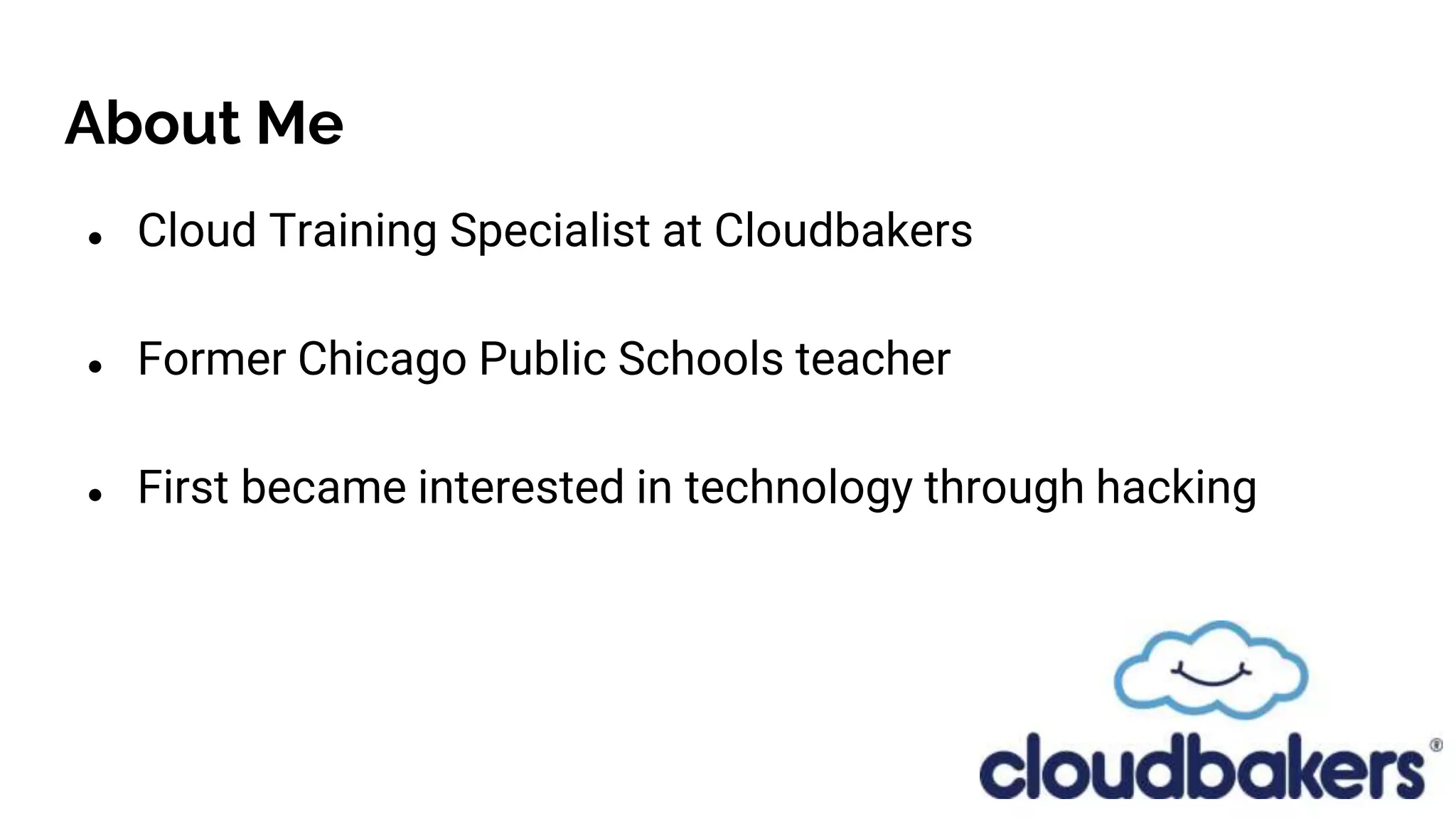 About Me
● Cloud Training Specialist at Cloudbakers
● Former Chicago Public Schools teacher
● First became interested in technology through hacking
 