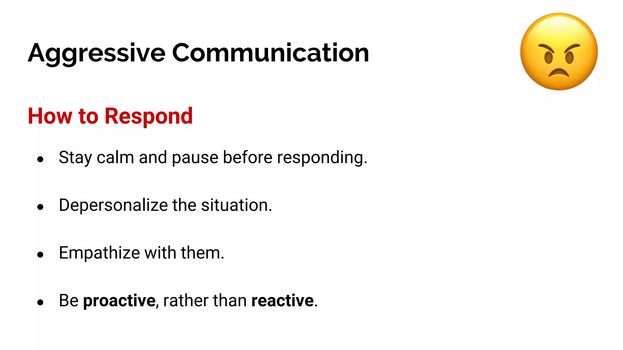 Aggressive Communication
How to Respond
● Stay calm and pause before responding.
● Depersonalize the situation.
● Empathize with them.
● Be proactive, rather than reactive.
 