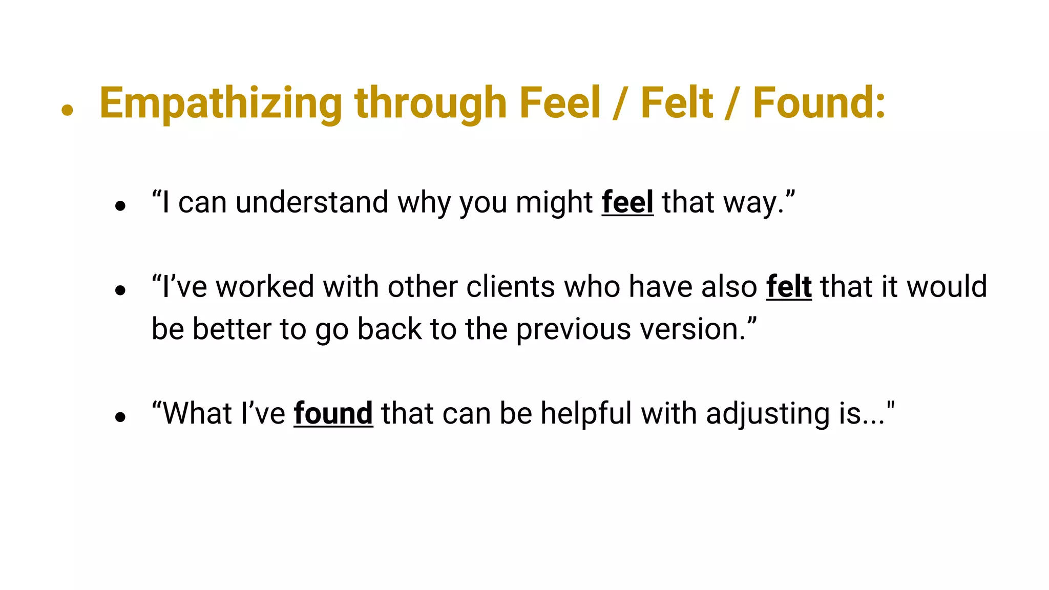 ● Empathizing through Feel / Felt / Found:
● “I can understand why you might feel that way.”
● “I’ve worked with other clients who have also felt that it would
be better to go back to the previous version.”
● “What I’ve found that can be helpful with adjusting is..."
 