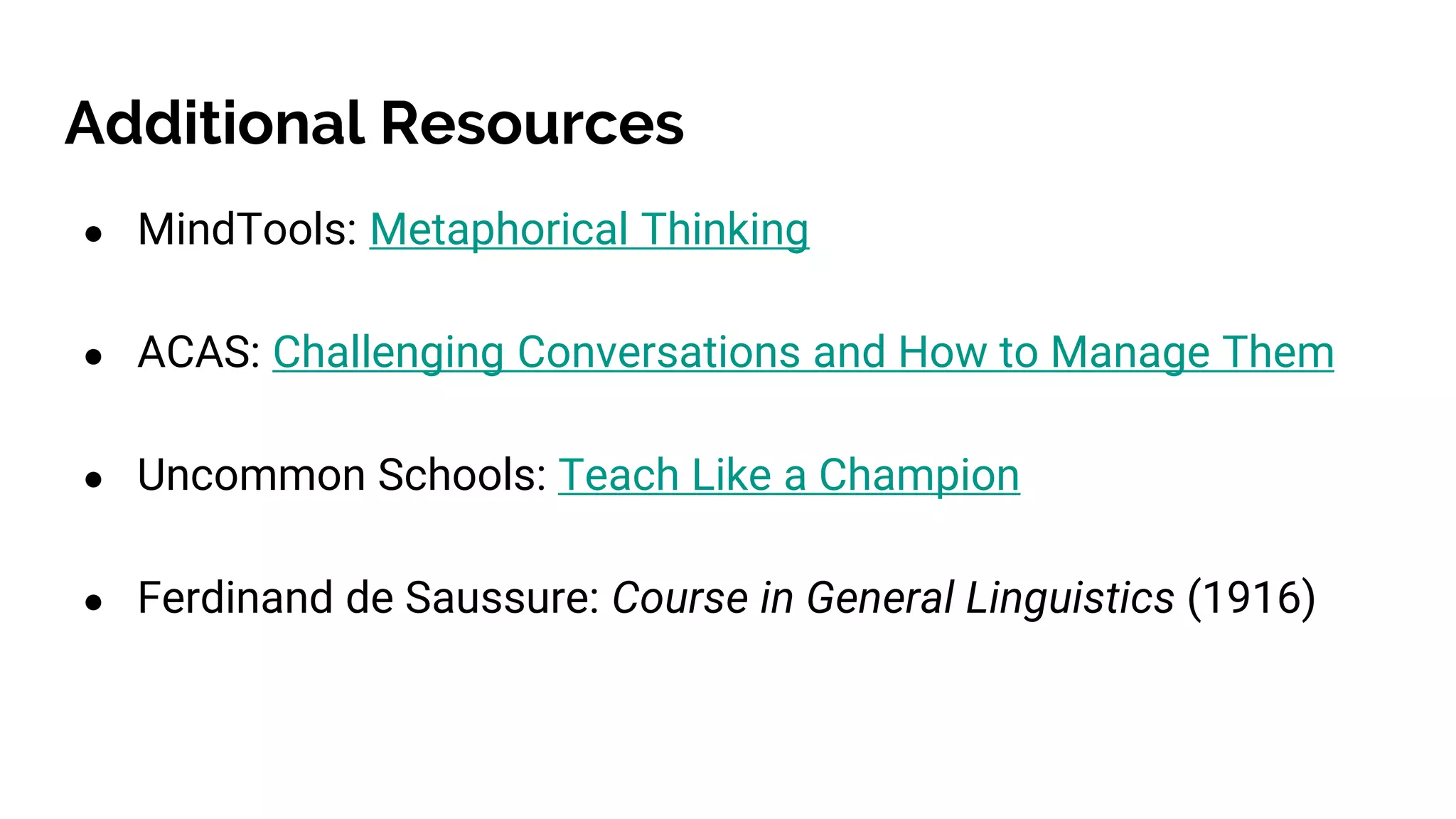 Additional Resources
● MindTools: Metaphorical Thinking
● ACAS: Challenging Conversations and How to Manage Them
● Uncommon Schools: Teach Like a Champion
● Ferdinand de Saussure: Course in General Linguistics (1916)
 