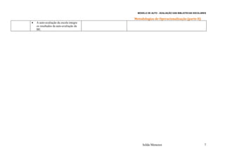 MODELO DE AUTO - AVALIAÇÃO DAS BIBLIOTECAS ESCOLARES

                                         Metodologias de Operacionalização (parte II)
•   A auto-avaliação da escola integra
    os resultados da auto-avaliação da
    BE.




                                              Isilda Menezes                                 7
 