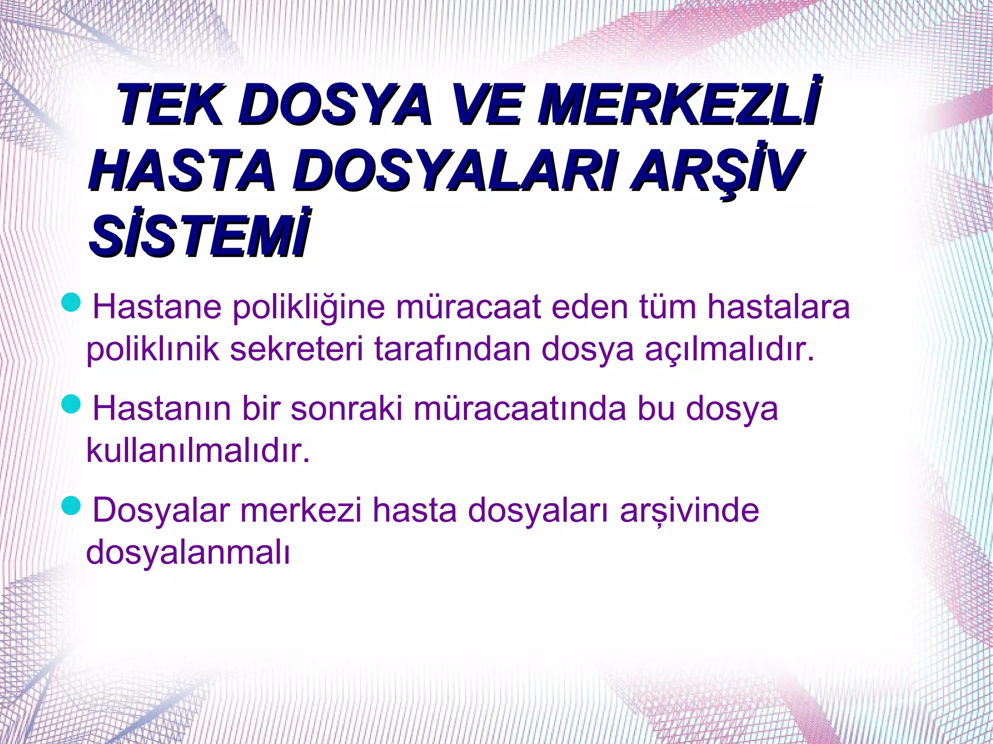 TEK DOSYA VE MERKEZLİ
 HASTA DOSYALARI ARŞİV
 SİSTEMİ
Hastane polikliğine müracaat eden tüm hastalara
 poliklınik sekreteri tarafından dosya açılmalıdır.
Hastanın bir sonraki müracaatında bu dosya
 kullanılmalıdır.
Dosyalar merkezi hasta dosyaları arşivinde
 dosyalanmalı
 