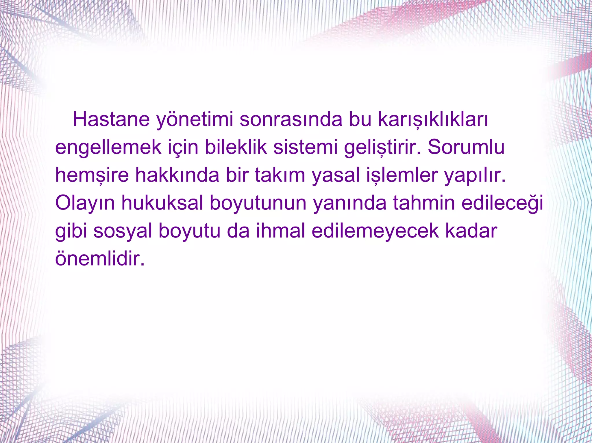 Hastane yönetimi sonrasında bu karışıklıkları
engellemek için bileklik sistemi geliştirir. Sorumlu
hemşire hakkında bir takım yasal işlemler yapılır.
Olayın hukuksal boyutunun yanında tahmin edileceği
gibi sosyal boyutu da ihmal edilemeyecek kadar
önemlidir.
 
