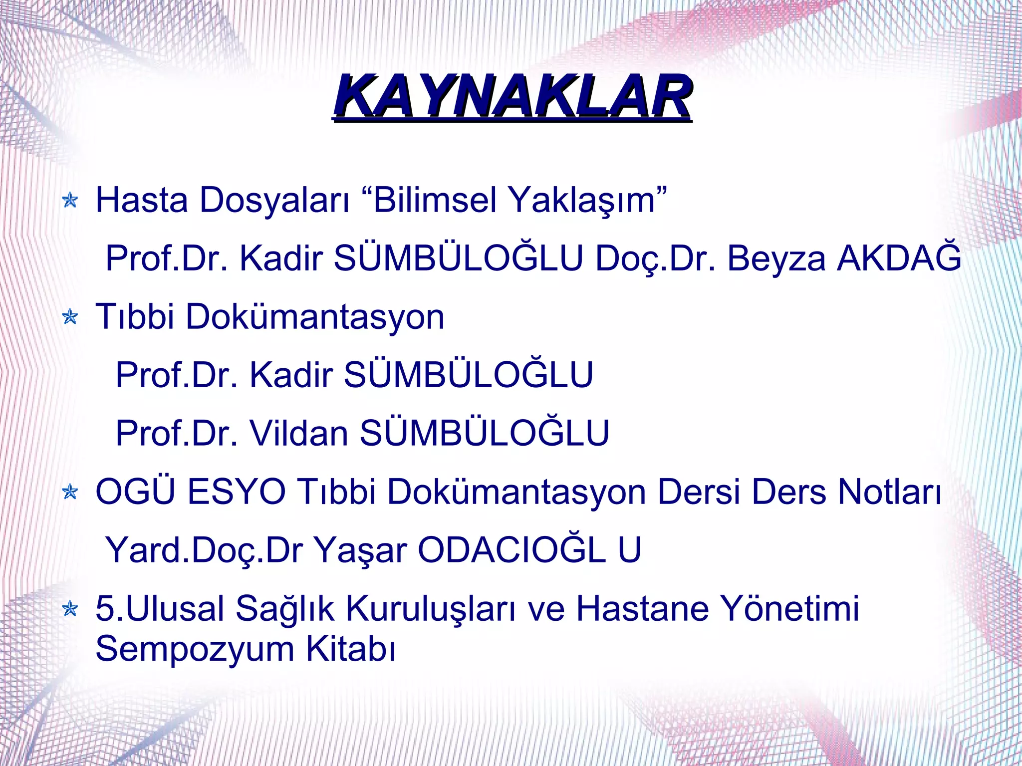 KAYNAKLAR
Hasta Dosyaları “Bilimsel Yaklaşım”
Prof.Dr. Kadir SÜMBÜLOĞLU Doç.Dr. Beyza AKDAĞ
Tıbbi Dokümantasyon
 Prof.Dr. Kadir SÜMBÜLOĞLU
 Prof.Dr. Vildan SÜMBÜLOĞLU
OGÜ ESYO Tıbbi Dokümantasyon Dersi Ders Notları
Yard.Doç.Dr Yaşar ODACIOĞL U
5.Ulusal Sağlık Kuruluşları ve Hastane Yönetimi
Sempozyum Kitabı
 