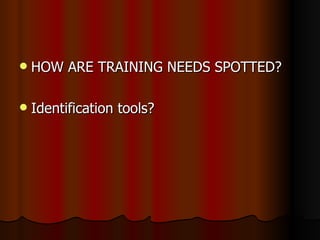 HOW ARE TRAINING NEEDS SPOTTED? Identification tools? 