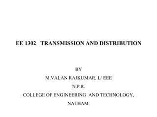 EE 1302 TRANSMISSION AND DISTRIBUTION
BY
M.VALAN RAJKUMAR, L/ EEE
N.P.R.
COLLEGE OF ENGINEERING AND TECHNOLOGY,
NATHAM.
 