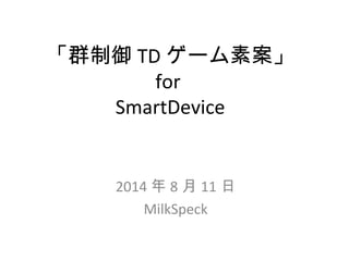 「群制御 TD ゲーム素案」
for
SmartDevice
2014 年 8 月 11 日
MilkSpeck
 