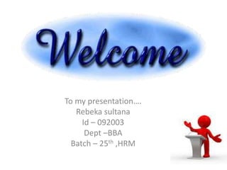 To my presentation….
Rebeka sultana
Id – 092003
Dept –BBA
Batch – 25th ,HRM
 