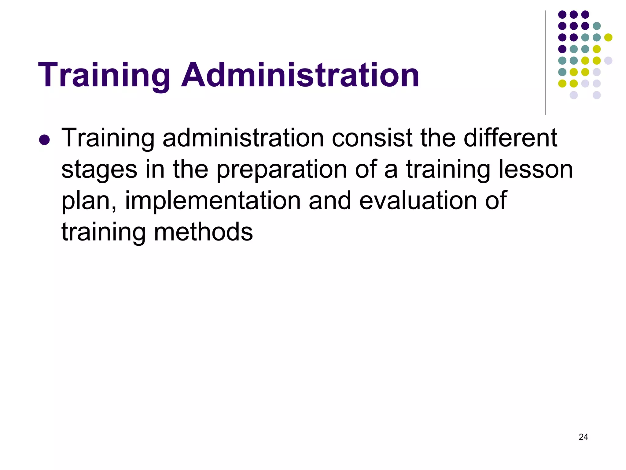 Training Administration 
 Training administration consist the different 
stages in the preparation of a training lesson 
plan, implementation and evaluation of 
training methods 
24 
 
