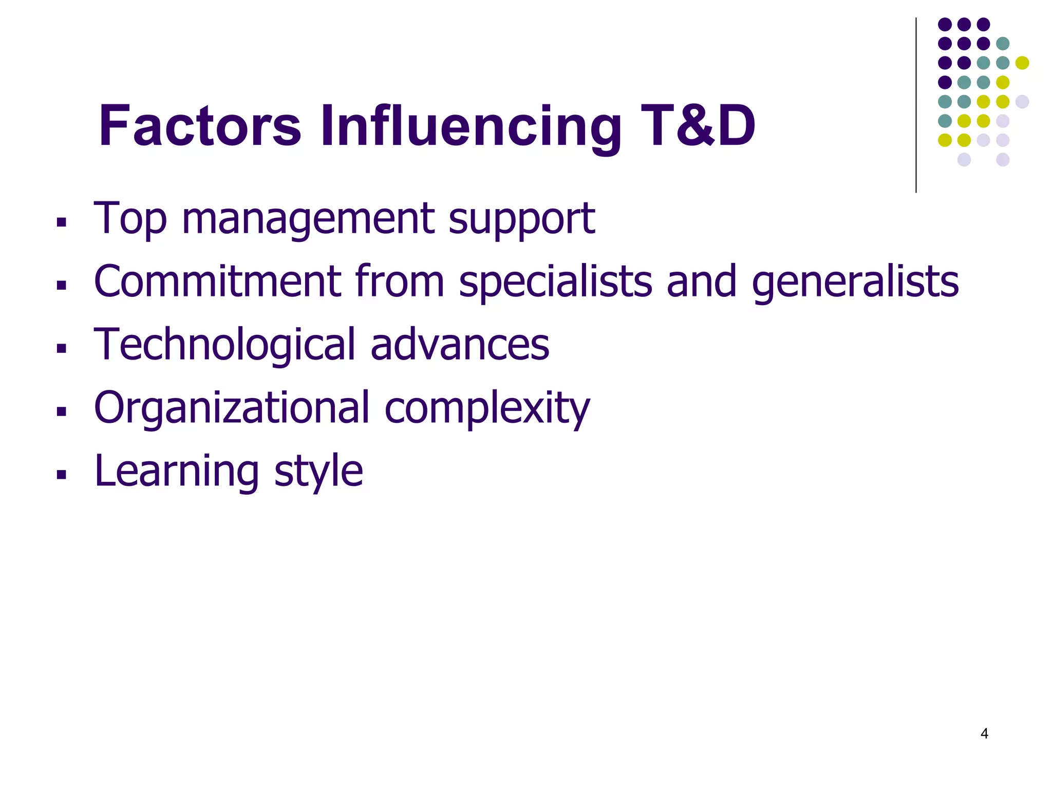 4 
Factors Influencing T&D 
 Top management support 
 Commitment from specialists and generalists 
 Technological advances 
 Organizational complexity 
 Learning style 
 