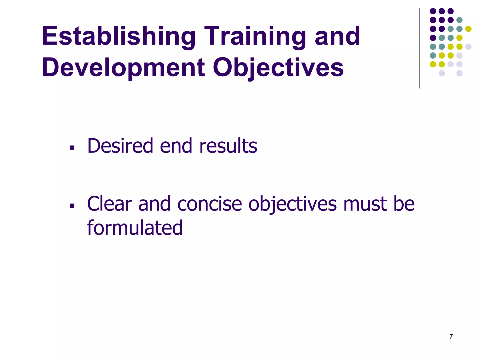 7 
Establishing Training and 
Development Objectives 
 Desired end results 
 Clear and concise objectives must be 
formulated 
 