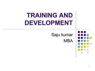 TRAINING AND 
DEVELOPMENT 
Saju kumar 
MBA 
1 
 