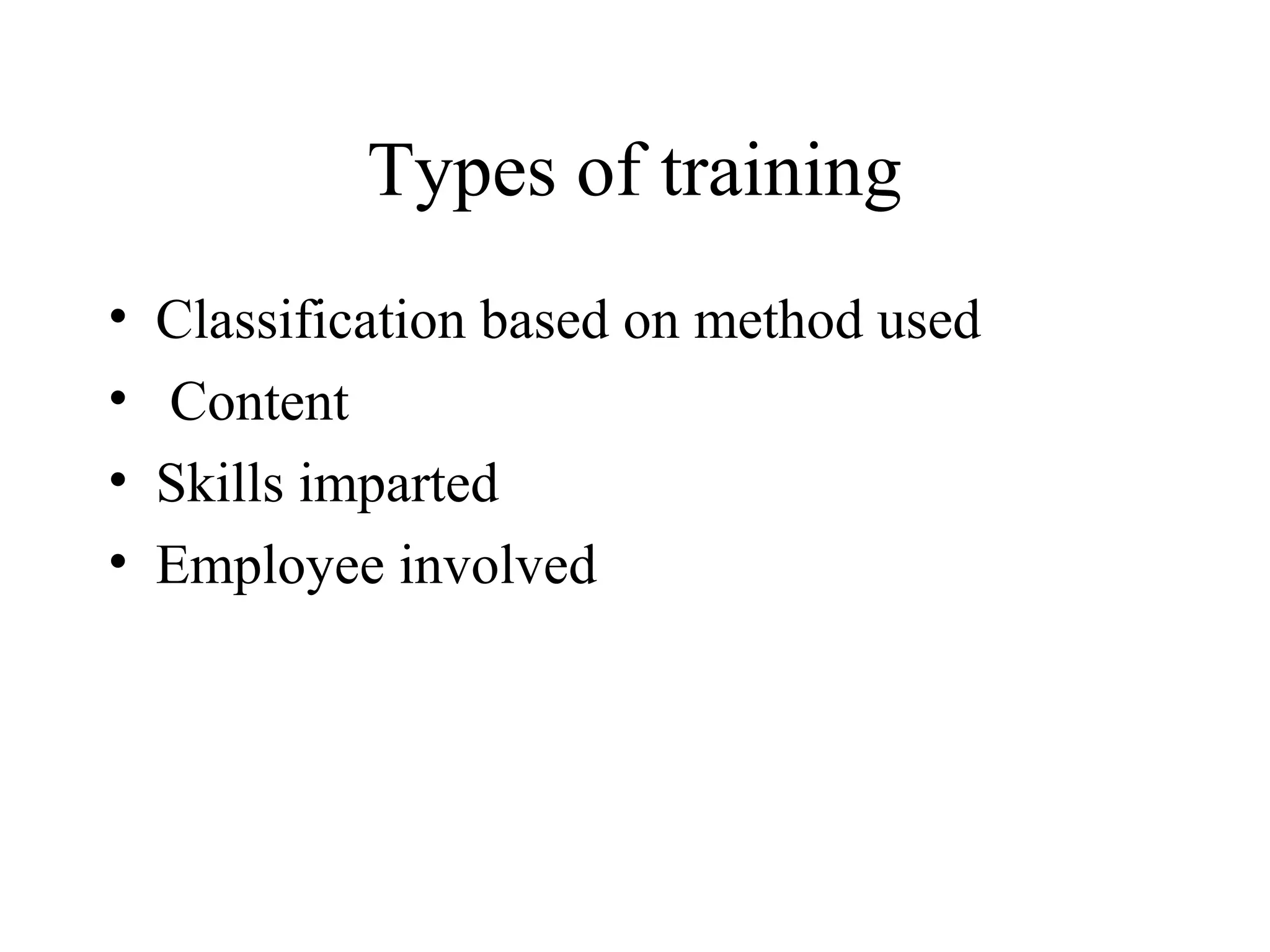 Types of training
• Classification based on method used
• Content
• Skills imparted
• Employee involved
 