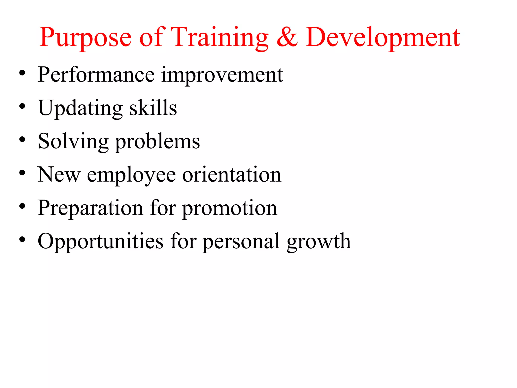 Purpose of Training & Development
• Performance improvement
• Updating skills
• Solving problems
• New employee orientation
• Preparation for promotion
• Opportunities for personal growth
 