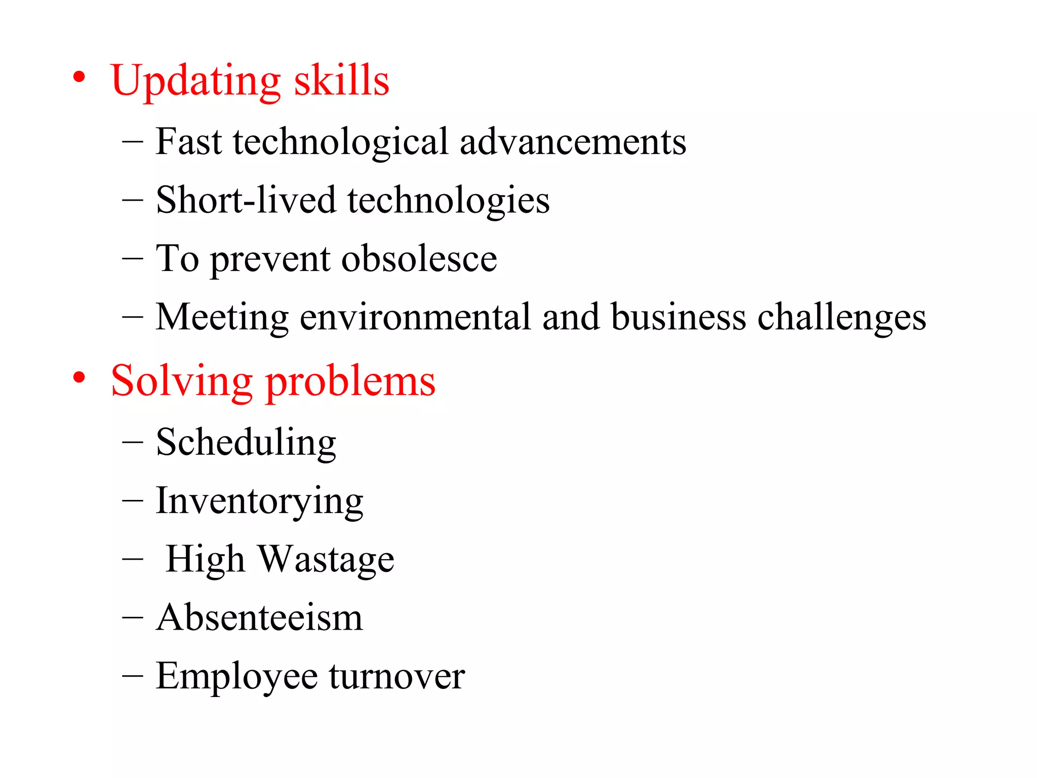 • Updating skills
– Fast technological advancements
– Short-lived technologies
– To prevent obsolesce
– Meeting environmental and business challenges
• Solving problems
– Scheduling
– Inventorying
– High Wastage
– Absenteeism
– Employee turnover
 