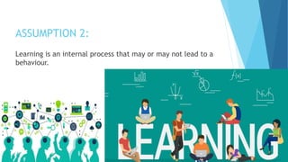 ASSUMPTION 2:
Learning is an internal process that may or may not lead to a
behaviour.
 